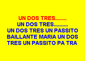 UN DOS TRES ........

UN DOS TRES ..........
UN DOS TRES UN PASSITO
BAILLANTE MARIA UN DOS
TRES UN PASSITO PA TRA