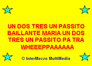 3'? 3'?

UN DOS TRES UN PASSITO
BAILLANTE MARIA UN DOS
TRES UN PASSITO PA TRA

WHEEEPPAAAAAA

(Q lnterMezzo MultiMedia