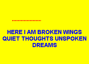 HERE I AM BROKEN WINGS
QUIET THOUGHTS UNSPOKEN
DREAMS