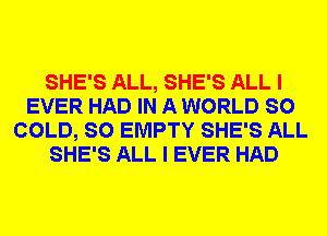 SHE'S ALL, SHE'S ALL I
EVER HAD IN A WORLD SO
COLD, SO EMPTY SHE'S ALL
SHE'S ALL I EVER HAD