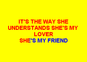 IT'S THE WAY SHE
UNDERSTANDS SHE'S MY
LOVER
SHE'S MY FRIEND