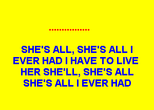 SHE'S ALL, SHE'S ALL I
EVER HAD I HAVE TO LIVE
HER SHE'LL, SHE'S ALL
SHE'S ALL I EVER HAD