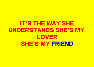 IT'S THE WAY SHE
UNDERSTANDS SHE'S MY
LOVER
SHE'S MY FRIEND