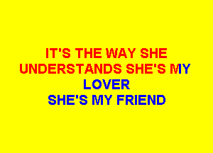 IT'S THE WAY SHE
UNDERSTANDS SHE'S MY
LOVER
SHE'S MY FRIEND