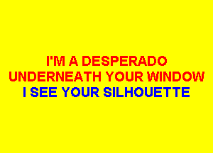 I'M A DESPERADO
UNDERNEATH YOUR WINDOW
I SEE YOUR SILHOUETTE