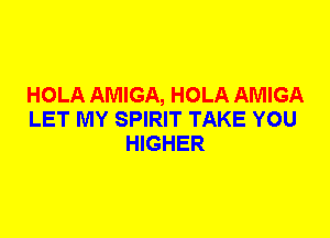 HOLA AMIGA, HOLA AMIGA
LET MY SPIRIT TAKE YOU
HIGHER