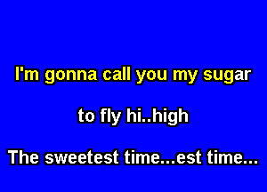I'm gonna call you my sugar

to fly hi..high

The sweetest time...est time...