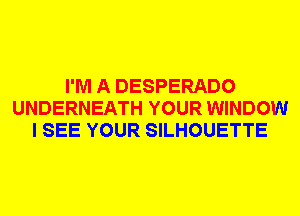 I'M A DESPERADO
UNDERNEATH YOUR WINDOW
I SEE YOUR SILHOUETTE