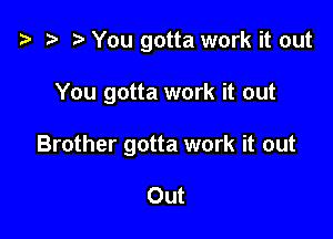 t3 t) You gotta work it out

You gotta work it out

Brother gotta work it out

Out