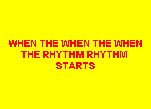 WHEN THE WHEN THE WHEN
THE RHYTHM RHYTHM
STARTS