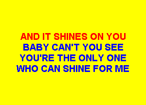 AND IT SHINES ON YOU
BABY CAN'T YOU SEE
YOU'RE THE ONLY ONE
WHO CAN SHINE FOR ME