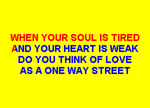 WHEN YOUR SOUL IS TIRED
AND YOUR HEART IS WEAK
DO YOU THINK OF LOVE
AS A ONE WAY STREET