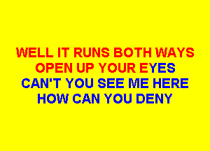 WELL IT RUNS BOTH WAYS
OPEN UP YOUR EYES
CAN'T YOU SEE ME HERE
HOW CAN YOU DENY