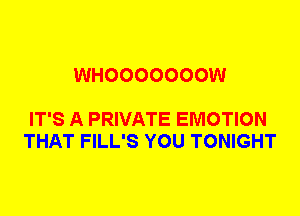 WHOOOOOOOW

IT'S A PRIVATE EMOTION
THAT FILL'S YOU TONIGHT