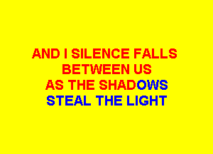 AND I SILENCE FALLS
BETWEEN US
AS THE SHADOWS
STEAL THE LIGHT