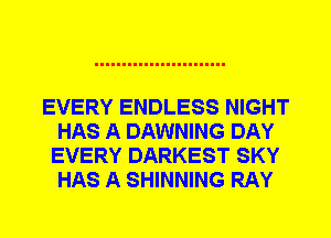 EVERY ENDLESS NIGHT
HAS A DAWNING DAY
EVERY DARKEST SKY
HAS A SHINNING RAY