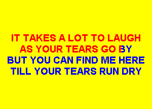 IT TAKES A LOT T0 LAUGH
AS YOUR TEARS G0 BY
BUT YOU CAN FIND ME HERE
TILL YOUR TEARS RUN DRY