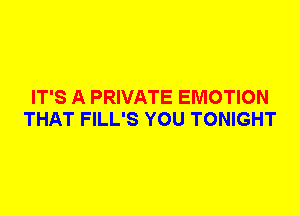 IT'S A PRIVATE EMOTION
THAT FILL'S YOU TONIGHT