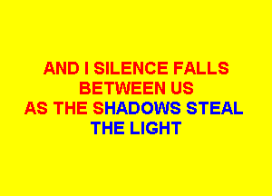 AND I SILENCE FALLS
BETWEEN US
AS THE SHADOWS STEAL
THE LIGHT