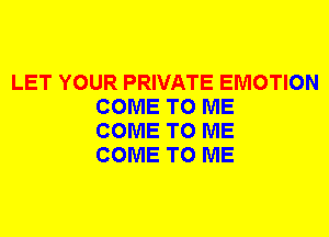 LET YOUR PRIVATE EMOTION
COME TO ME
COME TO ME
COME TO ME