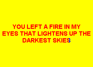 YOU LEFT A FIRE IN MY
EYES THAT LIGHTENS UP THE
DARKEST SKIES