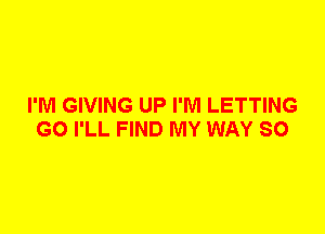 I'M GIVING UP I'M LETTING
G0 I'LL FIND MY WAY SO