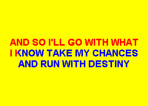 AND SO I'LL G0 WITH WHAT
I KNOW TAKE MY CHANCES
AND RUN WITH DESTINY