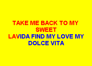 TAKE ME BACK TO MY
SWEET
LAVIDA FIND MY LOVE MY
DOLCE VITA