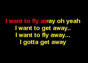 I want to fly away oh yeah
I want to get away..

I want to Hy away...
I gotta get away