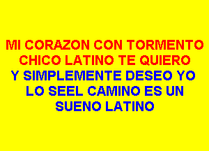 Ml CORAZON CON TORMENTO
CHICO LATINO TE QUIERO
Y SIMPLEMENTE DESEO Y0
L0 SEEL CAMINO ES UN
SUENO LATINO