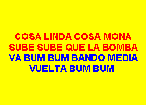 COSA LINDA COSA MONA
SUBE SUBE QUE LA BOMBA
VA BUM BUM BANDO MEDIA

VUELTA BUM BUM