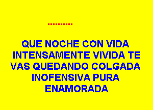 QUE NOCHE CON VIDA
INTENSAMENTE VIVIDA TE
VAS QUEDANDO COLGADA
INOFENSIVA PURA
ENAMORADA