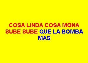 COSA LINDA COSA MONA
SUBE SUBE QUE LA BOMBA
MAS