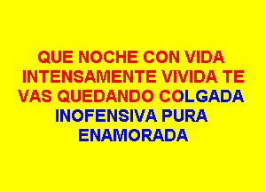 QUE NOCHE CON VIDA
INTENSAMENTE VIVIDA TE
VAS QUEDANDO COLGADA
INOFENSIVA PURA
ENAMORADA