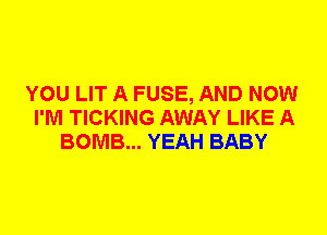 YOU LIT A FUSE, AND NOW
I'M TICKING AWAY LIKE A
BOMB... YEAH BABY
