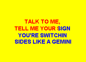 TALK TO ME,
TELL ME YOUR SIGN

YOU'RE SWITCHIN
SIDES LIKE A GEMINI