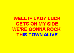 WELL IF LADY LUCK
GETS ON MY SIDE
WE'RE GONNA ROCK
THIS TOWN ALIVE