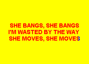 SHE BANGS, SHE BANGS
I'M WASTED BY THE WAY
SHE MOVES, SHE MOVES