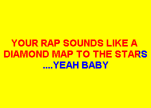 YOUR RAP SOUNDS LIKE A
DIAMOND MAP TO THE STARS
....YEAH BABY