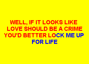 WELL, IF IT LOOKS LIKE
LOVE SHOULD BE A CRIME
YOU'D BETTER LOCK ME UP
FOR LIFE