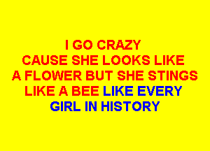 I GO CRAZY
CAUSE SHE LOOKS LIKE
A FLOWER BUT SHE STINGS
LIKE A BEE LIKE EVERY
GIRL IN HISTORY