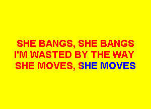 SHE BANGS, SHE BANGS
I'M WASTED BY THE WAY
SHE MOVES, SHE MOVES