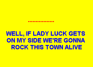 WELL, IF LADY LUCK GETS
ON MY SIDE WE'RE GONNA
ROCK THIS TOWN ALIVE
