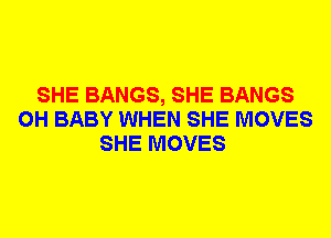 SHE BANGS, SHE BANGS
0H BABY WHEN SHE MOVES
SHE MOVES