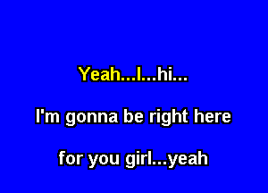 Yeah...l...hi...

I'm gonna be right here

for you girl...yeah