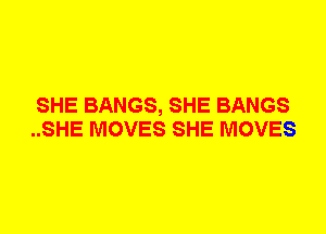 SHE BANGS, SHE BANGS
..SHE MOVES SHE MOVES