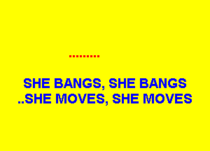 SHE BANGS, SHE BANGS
..SHE MOVES, SHE MOVES