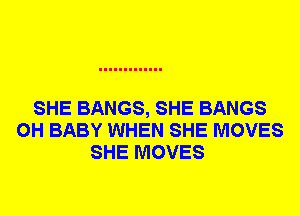 SHE BANGS, SHE BANGS
0H BABY WHEN SHE MOVES
SHE MOVES