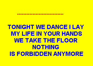 TONIGHT WE DANCE I LAY
MY LIFE IN YOUR HANDS
WE TAKE THE FLOOR
NOTHING
IS FORBIDDEN ANYMORE