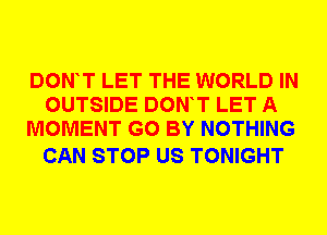 DON T LET THE WORLD IN
OUTSIDE DON T LET A
MOMENT G0 BY NOTHING

CAN STOP US TONIGHT